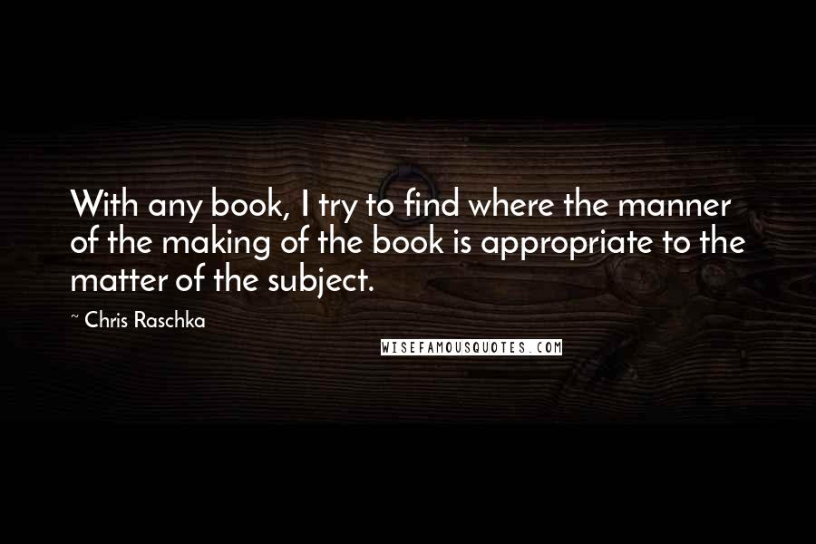 Chris Raschka Quotes: With any book, I try to find where the manner of the making of the book is appropriate to the matter of the subject.