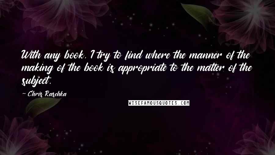 Chris Raschka Quotes: With any book, I try to find where the manner of the making of the book is appropriate to the matter of the subject.