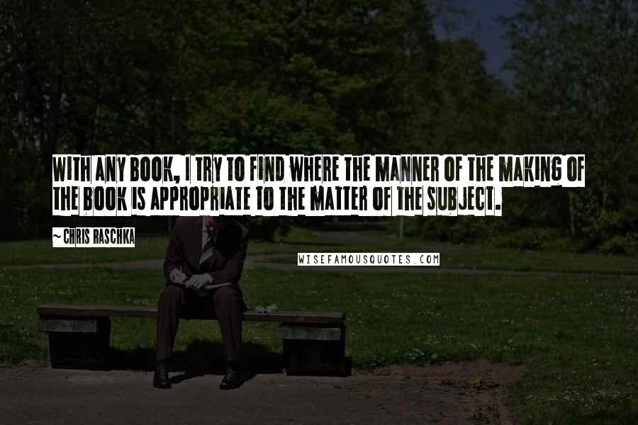 Chris Raschka Quotes: With any book, I try to find where the manner of the making of the book is appropriate to the matter of the subject.