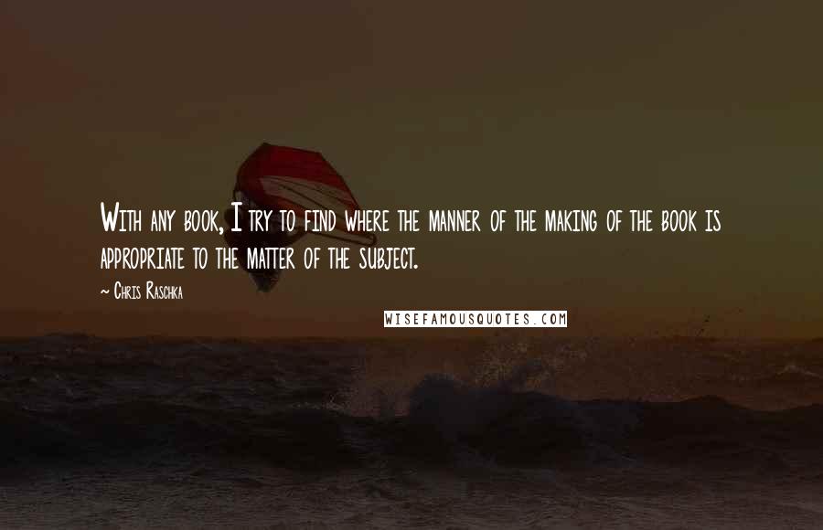 Chris Raschka Quotes: With any book, I try to find where the manner of the making of the book is appropriate to the matter of the subject.