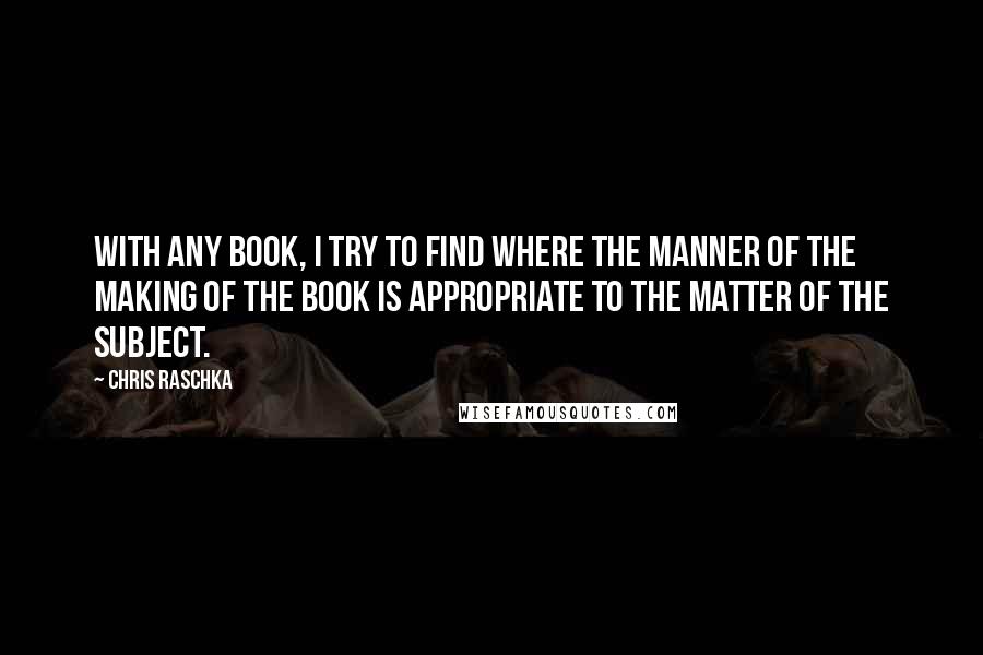 Chris Raschka Quotes: With any book, I try to find where the manner of the making of the book is appropriate to the matter of the subject.