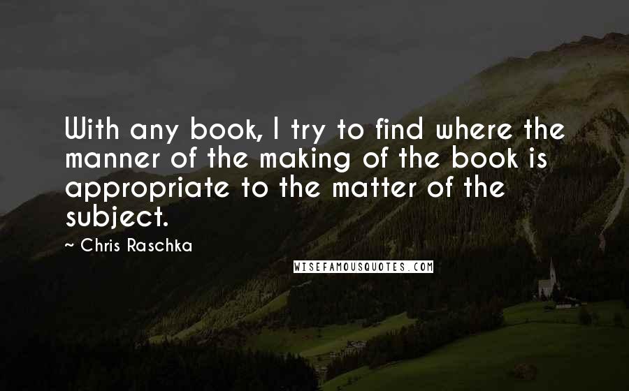 Chris Raschka Quotes: With any book, I try to find where the manner of the making of the book is appropriate to the matter of the subject.
