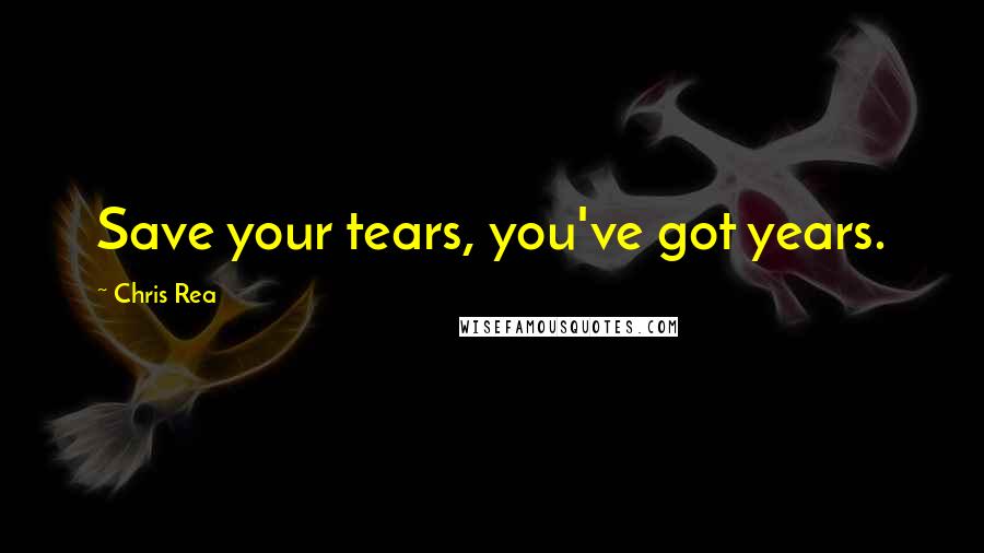 Chris Rea Quotes: Save your tears, you've got years.