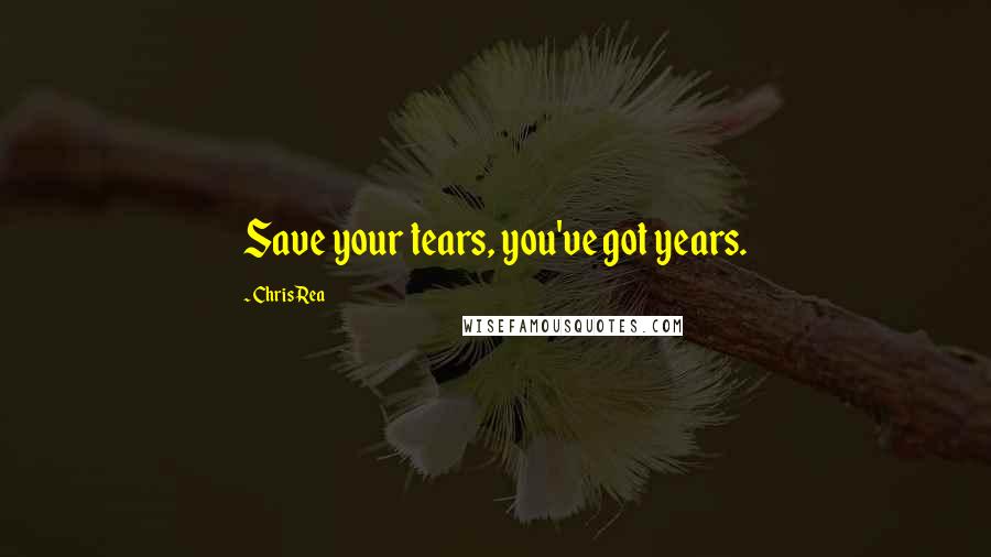 Chris Rea Quotes: Save your tears, you've got years.