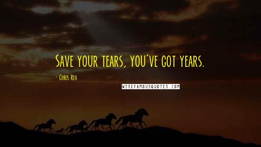 Chris Rea Quotes: Save your tears, you've got years.