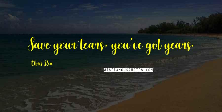 Chris Rea Quotes: Save your tears, you've got years.