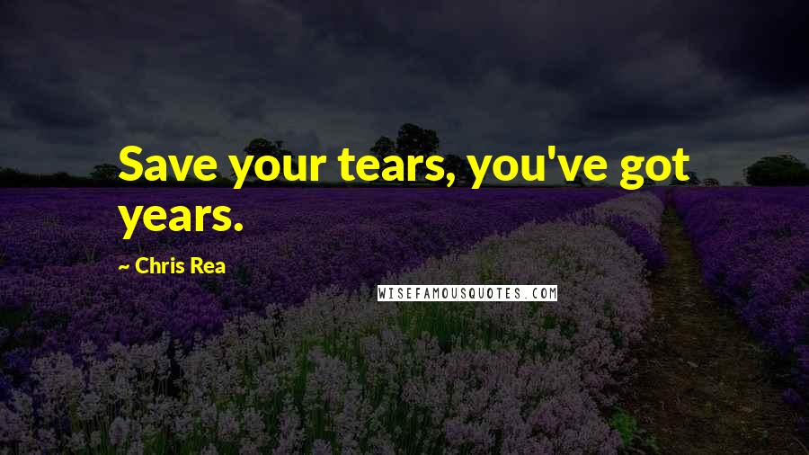 Chris Rea Quotes: Save your tears, you've got years.