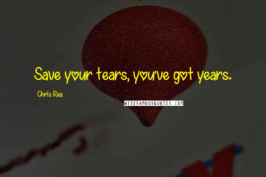 Chris Rea Quotes: Save your tears, you've got years.