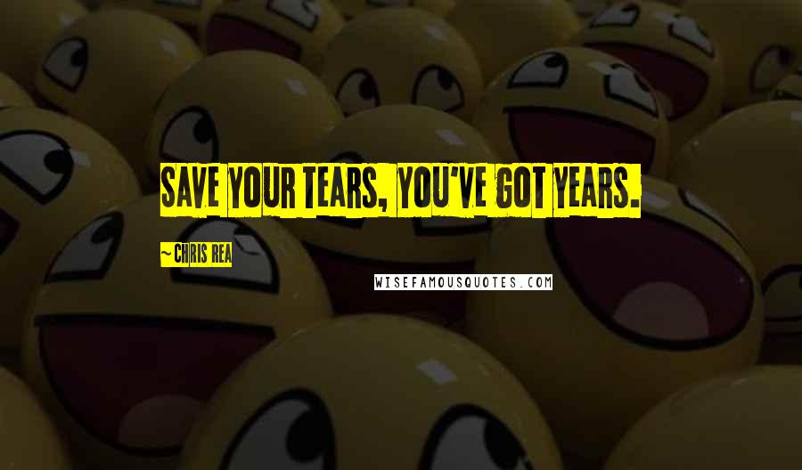 Chris Rea Quotes: Save your tears, you've got years.