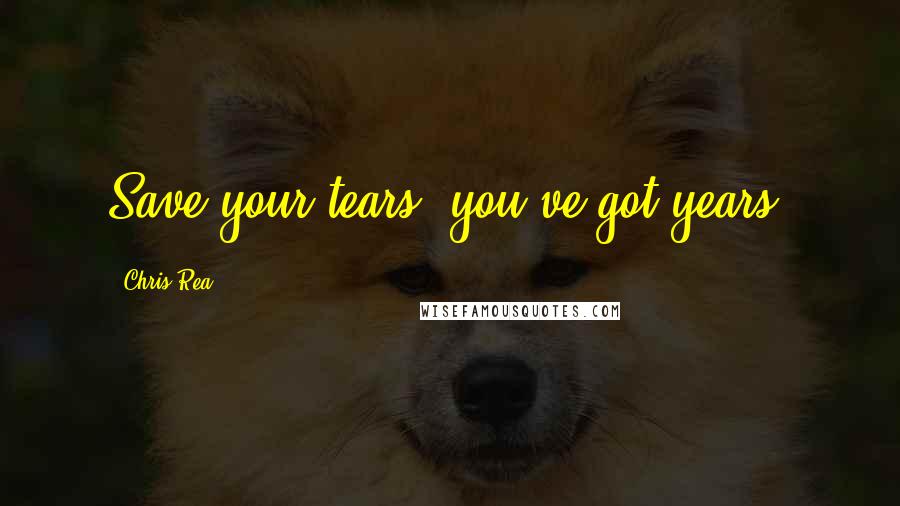 Chris Rea Quotes: Save your tears, you've got years.
