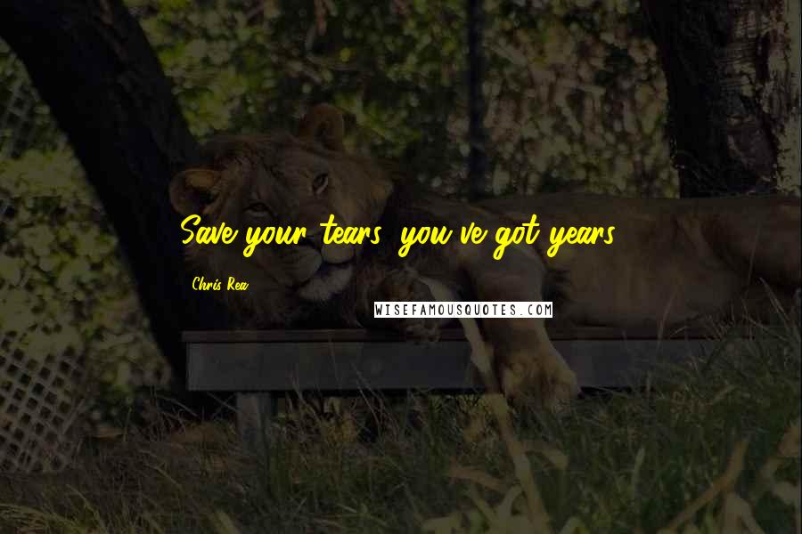 Chris Rea Quotes: Save your tears, you've got years.