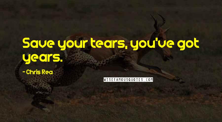 Chris Rea Quotes: Save your tears, you've got years.