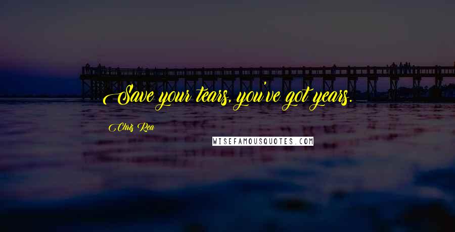 Chris Rea Quotes: Save your tears, you've got years.