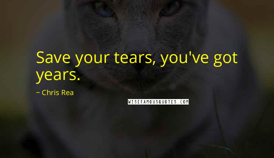 Chris Rea Quotes: Save your tears, you've got years.