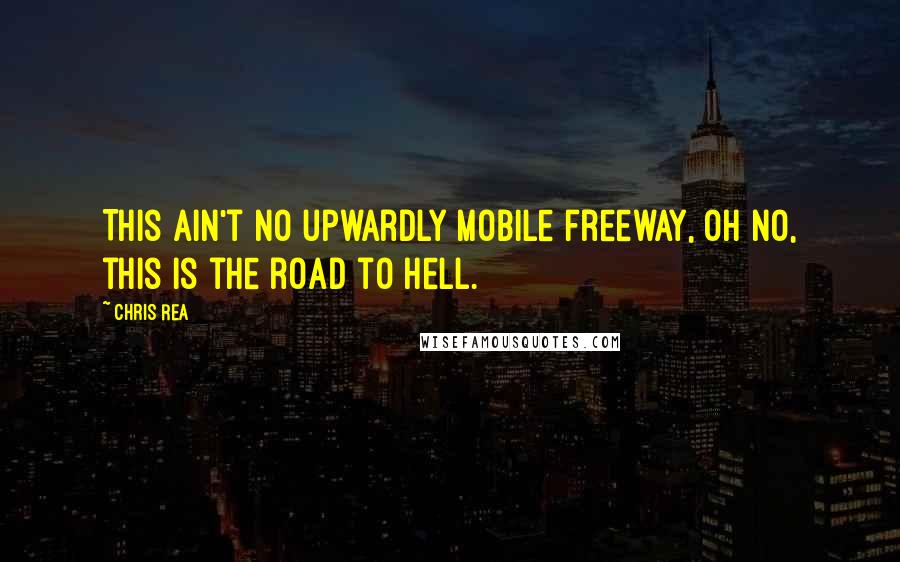 Chris Rea Quotes: This ain't no upwardly mobile freeway, oh no, this is the road to hell.