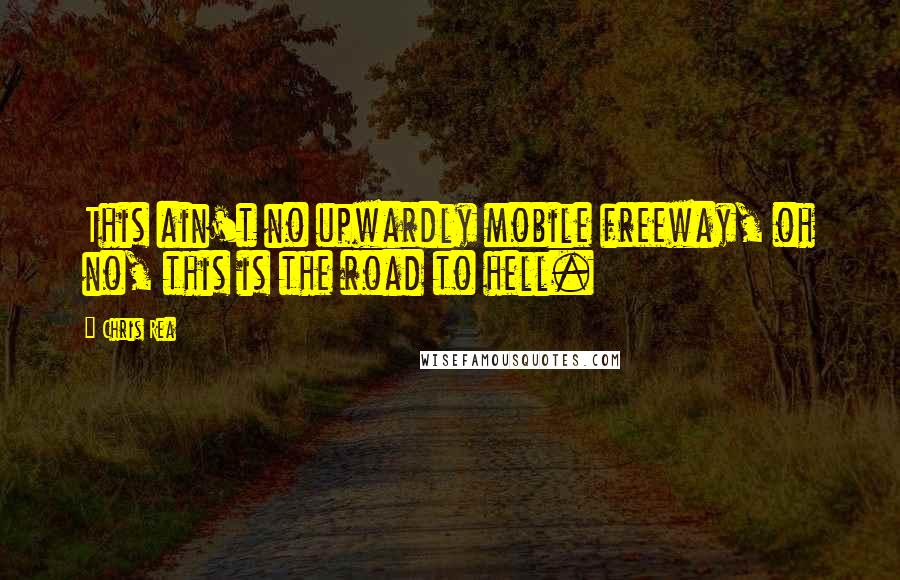 Chris Rea Quotes: This ain't no upwardly mobile freeway, oh no, this is the road to hell.