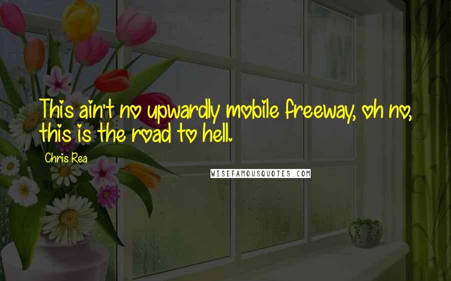 Chris Rea Quotes: This ain't no upwardly mobile freeway, oh no, this is the road to hell.