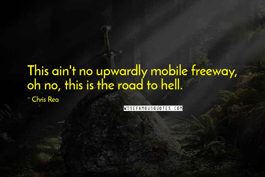 Chris Rea Quotes: This ain't no upwardly mobile freeway, oh no, this is the road to hell.