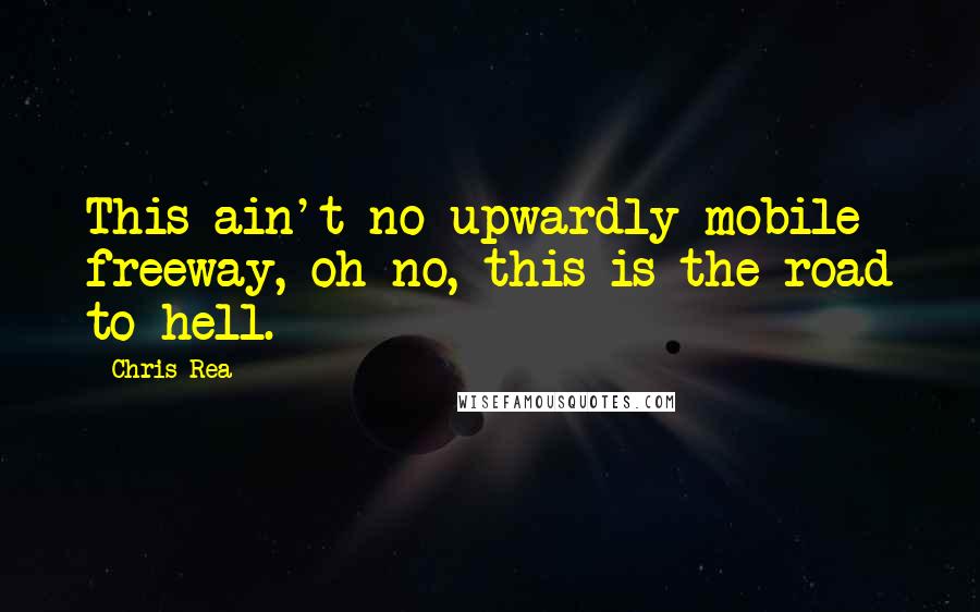 Chris Rea Quotes: This ain't no upwardly mobile freeway, oh no, this is the road to hell.