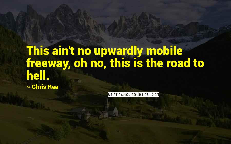 Chris Rea Quotes: This ain't no upwardly mobile freeway, oh no, this is the road to hell.