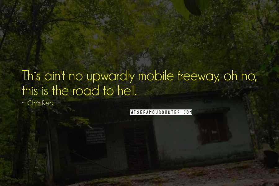 Chris Rea Quotes: This ain't no upwardly mobile freeway, oh no, this is the road to hell.