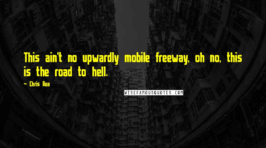 Chris Rea Quotes: This ain't no upwardly mobile freeway, oh no, this is the road to hell.