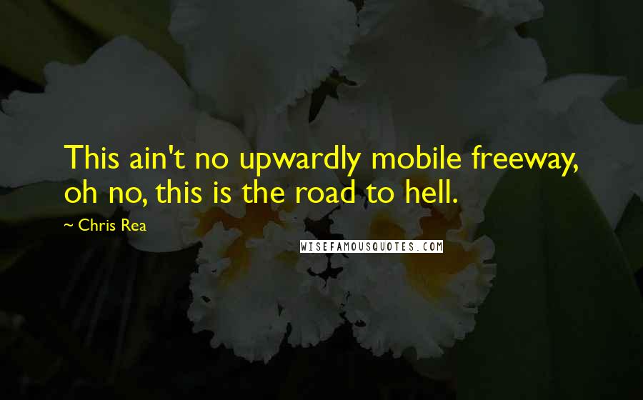 Chris Rea Quotes: This ain't no upwardly mobile freeway, oh no, this is the road to hell.