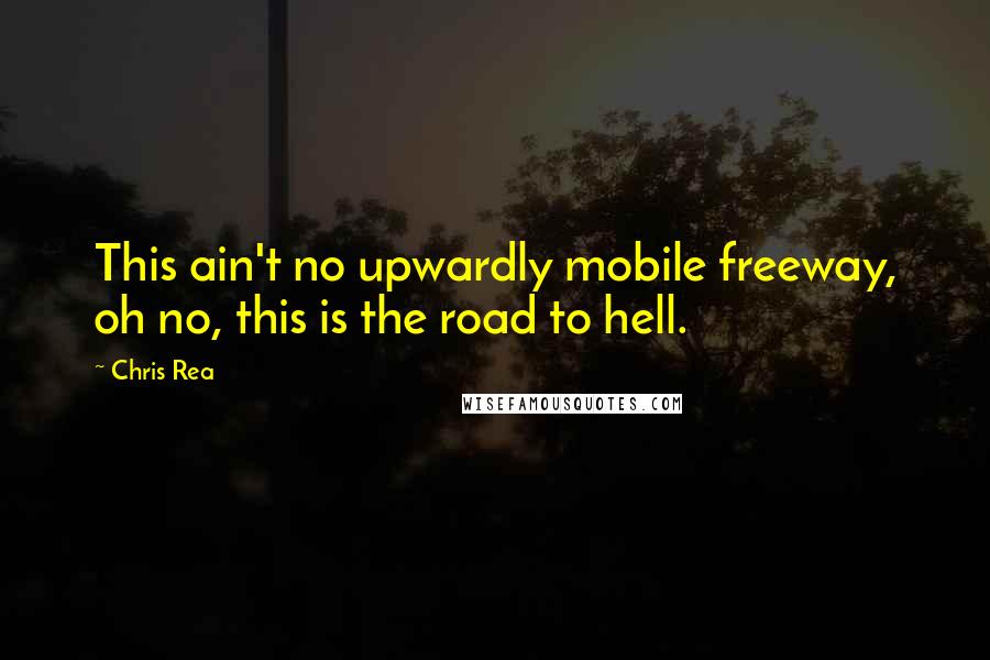 Chris Rea Quotes: This ain't no upwardly mobile freeway, oh no, this is the road to hell.