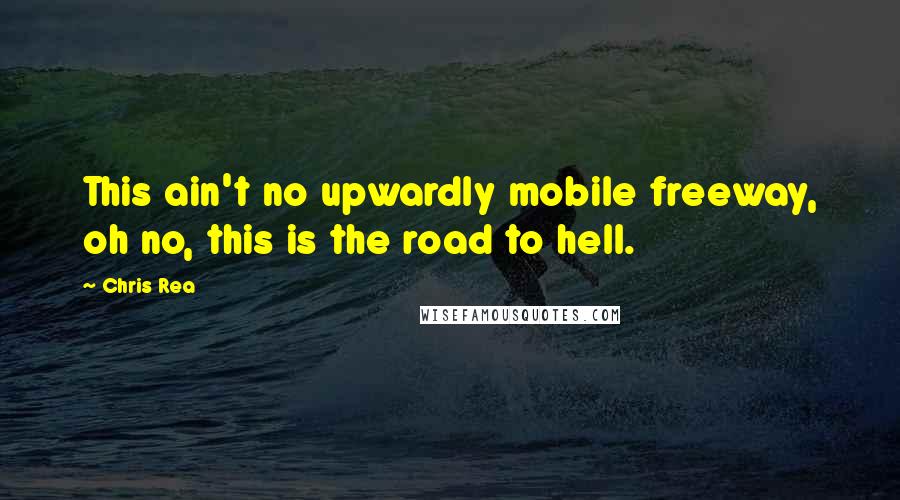 Chris Rea Quotes: This ain't no upwardly mobile freeway, oh no, this is the road to hell.