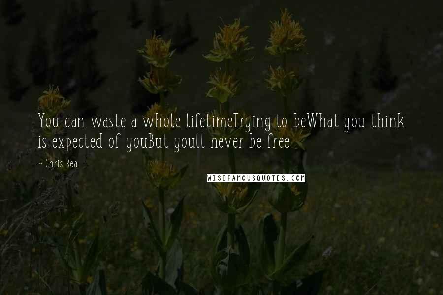 Chris Rea Quotes: You can waste a whole lifetimeTrying to beWhat you think is expected of youBut youll never be free