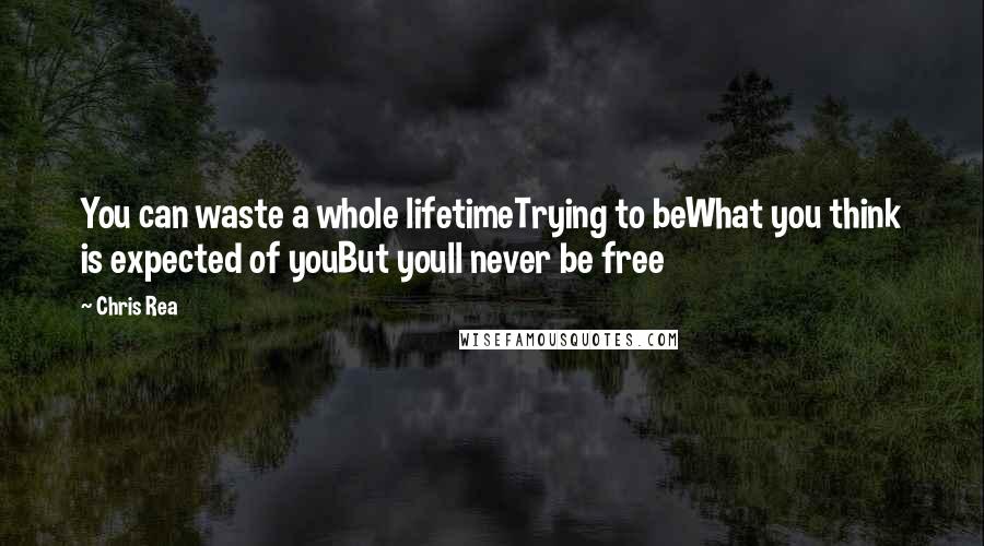 Chris Rea Quotes: You can waste a whole lifetimeTrying to beWhat you think is expected of youBut youll never be free