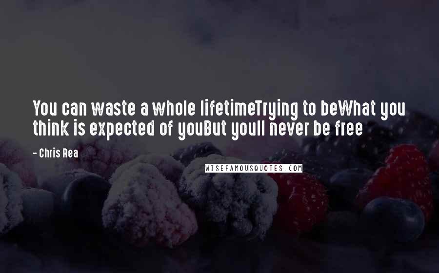 Chris Rea Quotes: You can waste a whole lifetimeTrying to beWhat you think is expected of youBut youll never be free