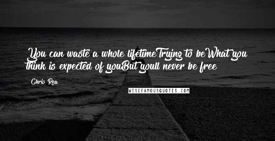 Chris Rea Quotes: You can waste a whole lifetimeTrying to beWhat you think is expected of youBut youll never be free