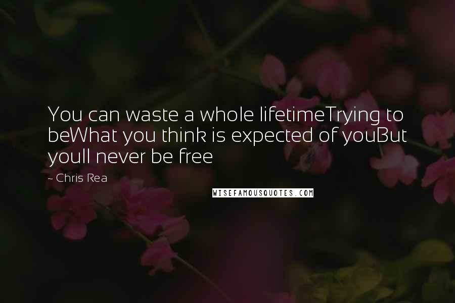 Chris Rea Quotes: You can waste a whole lifetimeTrying to beWhat you think is expected of youBut youll never be free