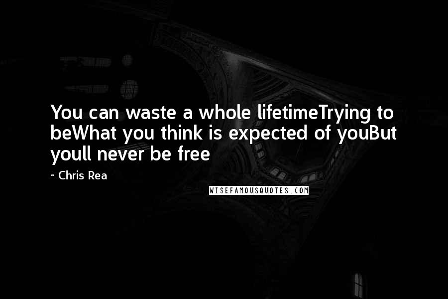 Chris Rea Quotes: You can waste a whole lifetimeTrying to beWhat you think is expected of youBut youll never be free