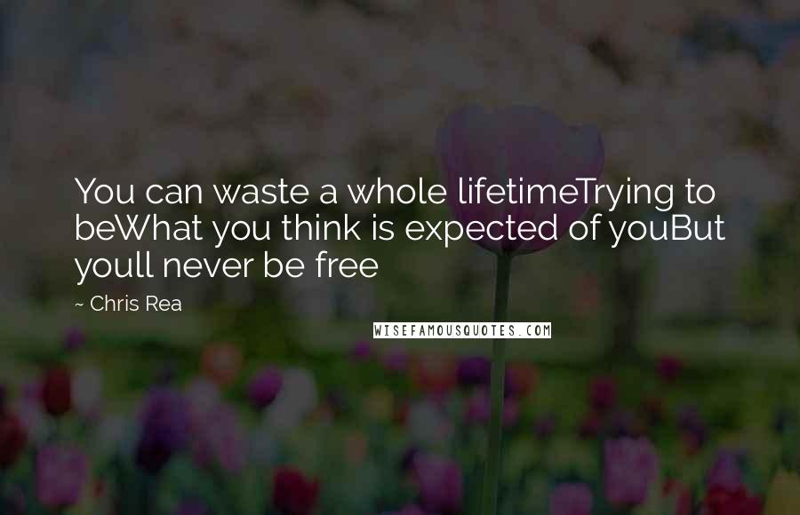 Chris Rea Quotes: You can waste a whole lifetimeTrying to beWhat you think is expected of youBut youll never be free