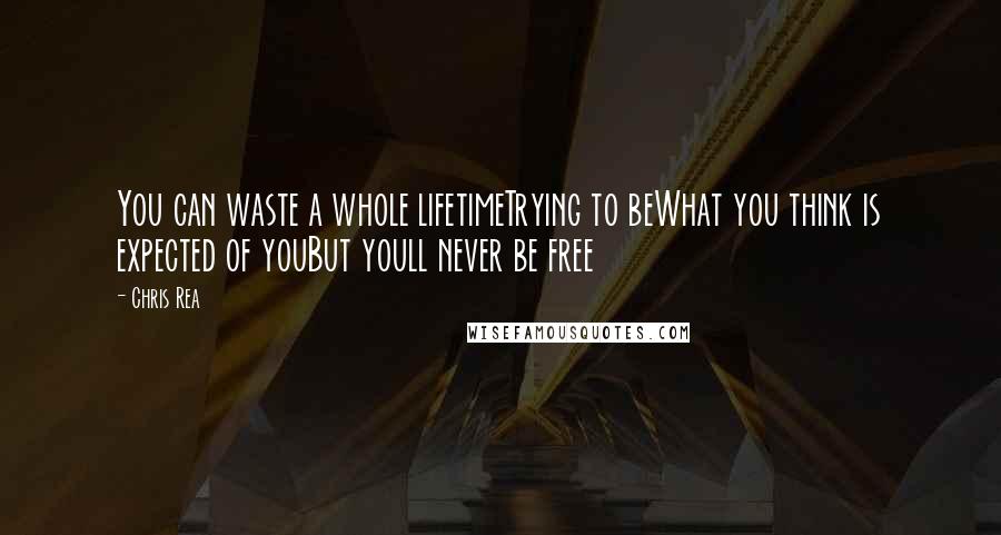 Chris Rea Quotes: You can waste a whole lifetimeTrying to beWhat you think is expected of youBut youll never be free