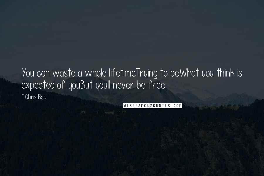 Chris Rea Quotes: You can waste a whole lifetimeTrying to beWhat you think is expected of youBut youll never be free