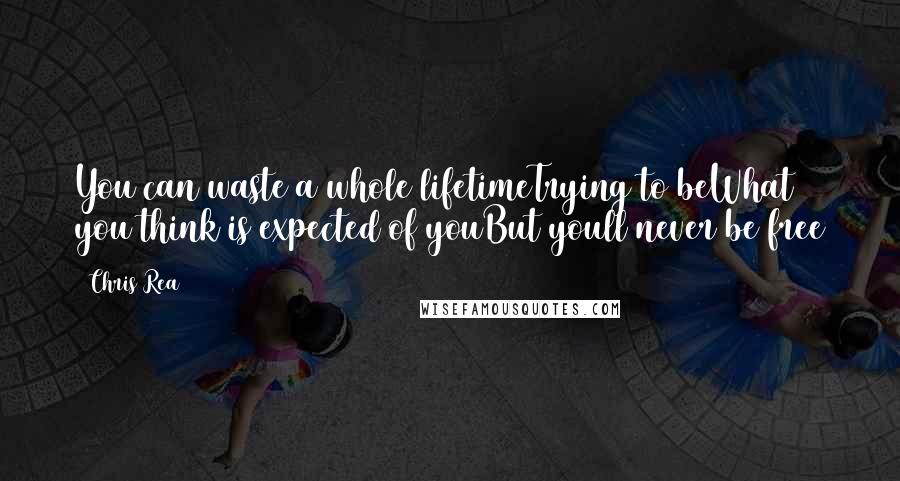 Chris Rea Quotes: You can waste a whole lifetimeTrying to beWhat you think is expected of youBut youll never be free