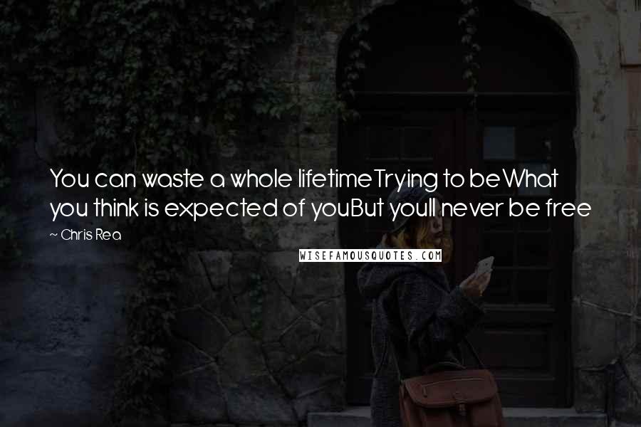 Chris Rea Quotes: You can waste a whole lifetimeTrying to beWhat you think is expected of youBut youll never be free