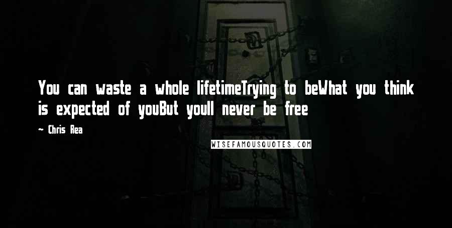 Chris Rea Quotes: You can waste a whole lifetimeTrying to beWhat you think is expected of youBut youll never be free