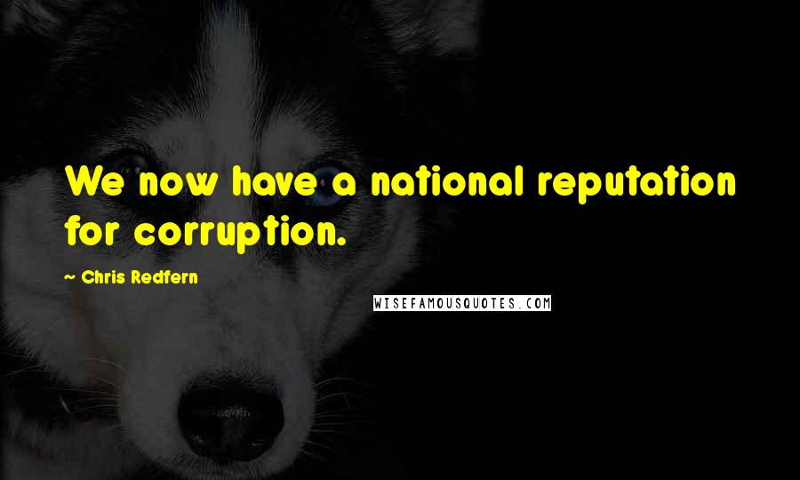 Chris Redfern Quotes: We now have a national reputation for corruption.