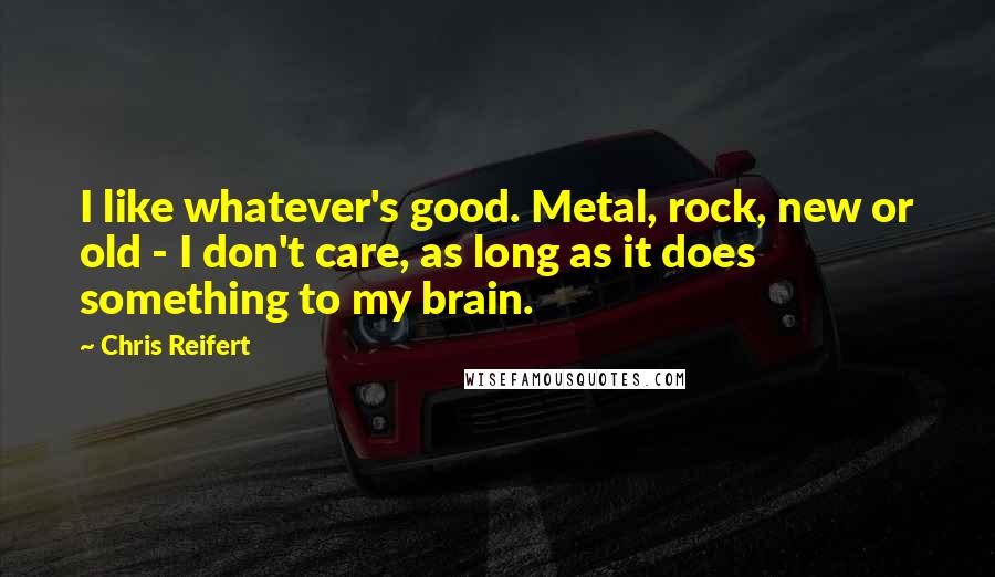 Chris Reifert Quotes: I like whatever's good. Metal, rock, new or old - I don't care, as long as it does something to my brain.