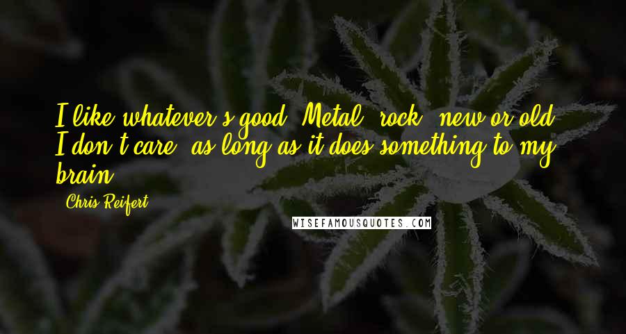 Chris Reifert Quotes: I like whatever's good. Metal, rock, new or old - I don't care, as long as it does something to my brain.