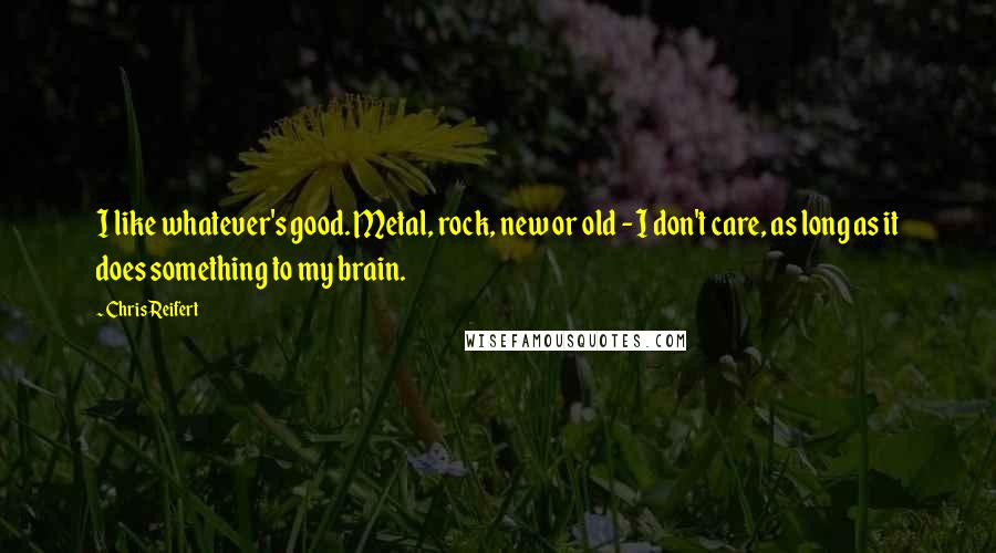 Chris Reifert Quotes: I like whatever's good. Metal, rock, new or old - I don't care, as long as it does something to my brain.