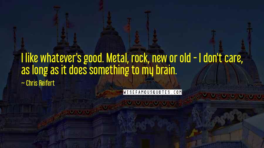 Chris Reifert Quotes: I like whatever's good. Metal, rock, new or old - I don't care, as long as it does something to my brain.