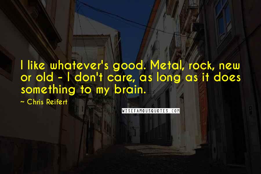 Chris Reifert Quotes: I like whatever's good. Metal, rock, new or old - I don't care, as long as it does something to my brain.