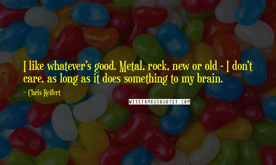 Chris Reifert Quotes: I like whatever's good. Metal, rock, new or old - I don't care, as long as it does something to my brain.