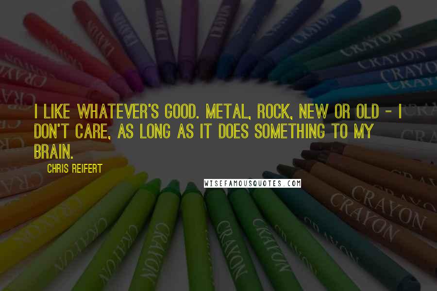 Chris Reifert Quotes: I like whatever's good. Metal, rock, new or old - I don't care, as long as it does something to my brain.