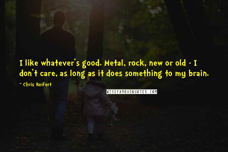 Chris Reifert Quotes: I like whatever's good. Metal, rock, new or old - I don't care, as long as it does something to my brain.